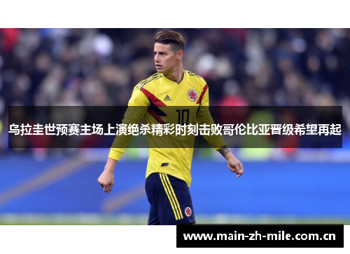 乌拉圭世预赛主场上演绝杀精彩时刻击败哥伦比亚晋级希望再起 乌拉圭世预赛主场上演绝杀精彩时刻击败哥伦比亚晋级希望再起