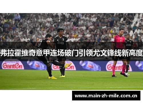弗拉霍维奇意甲连场破门引领尤文锋线新高度 弗拉霍维奇意甲连场破门引领尤文锋线新高度