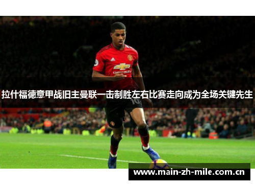 拉什福德意甲战旧主曼联一击制胜左右比赛走向成为全场关键先生