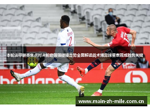 本轮法甲联赛焦点对决前瞻强强碰撞走势全面解读战术博弈球星表现成胜负关键 本轮法甲联赛焦点对决前瞻强强碰撞走势全面解读战术博弈球星表现成胜负关键